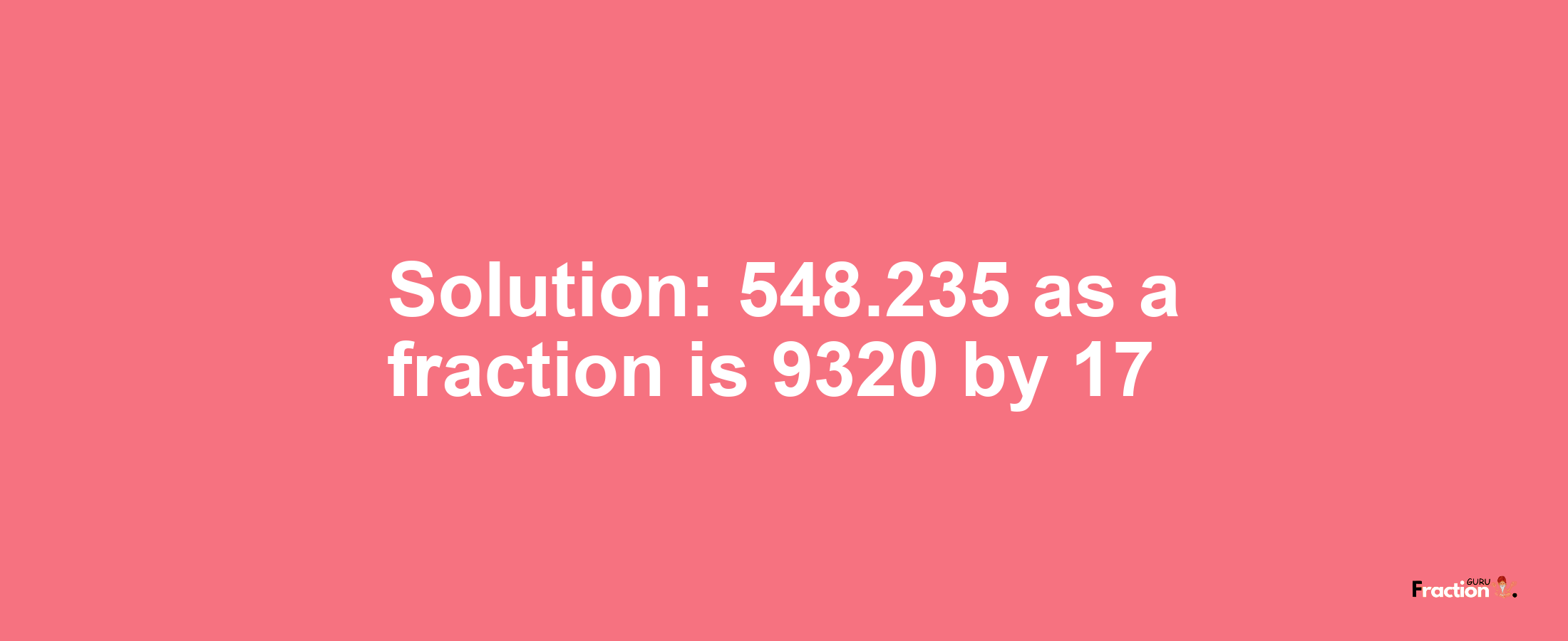 Solution:548.235 as a fraction is 9320/17